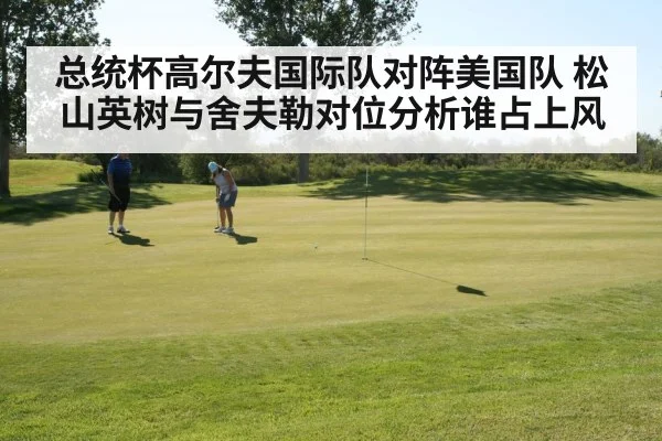 总统杯高尔夫国际队对阵美国队 松山英树与舍夫勒对位分析谁占上风